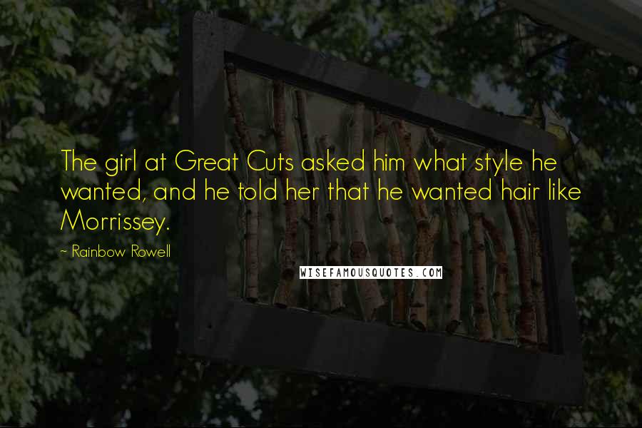 Rainbow Rowell Quotes: The girl at Great Cuts asked him what style he wanted, and he told her that he wanted hair like Morrissey.