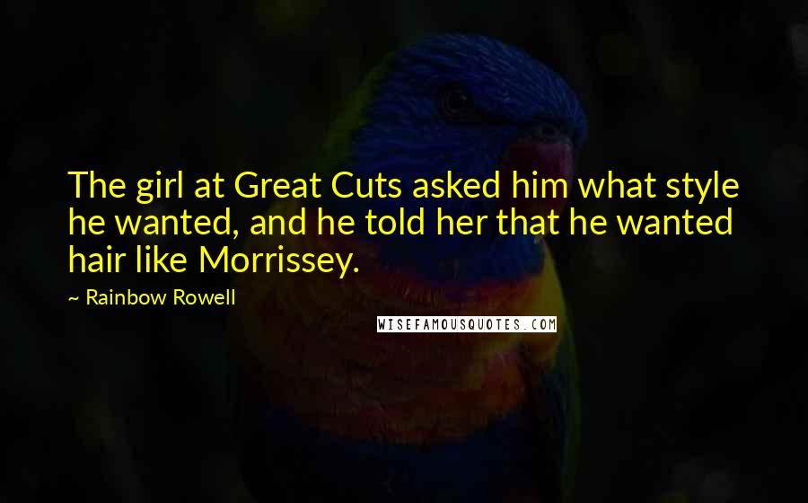 Rainbow Rowell Quotes: The girl at Great Cuts asked him what style he wanted, and he told her that he wanted hair like Morrissey.