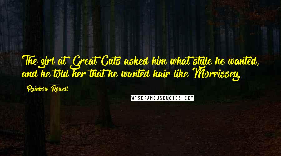 Rainbow Rowell Quotes: The girl at Great Cuts asked him what style he wanted, and he told her that he wanted hair like Morrissey.