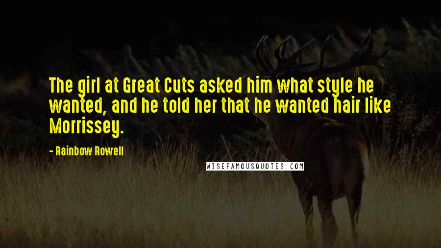 Rainbow Rowell Quotes: The girl at Great Cuts asked him what style he wanted, and he told her that he wanted hair like Morrissey.