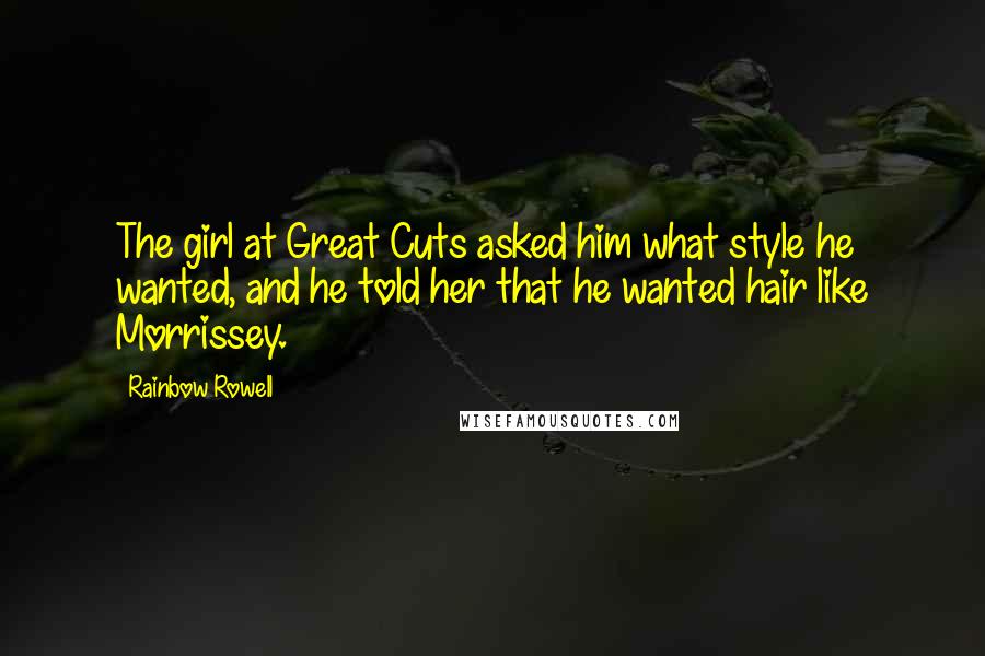 Rainbow Rowell Quotes: The girl at Great Cuts asked him what style he wanted, and he told her that he wanted hair like Morrissey.