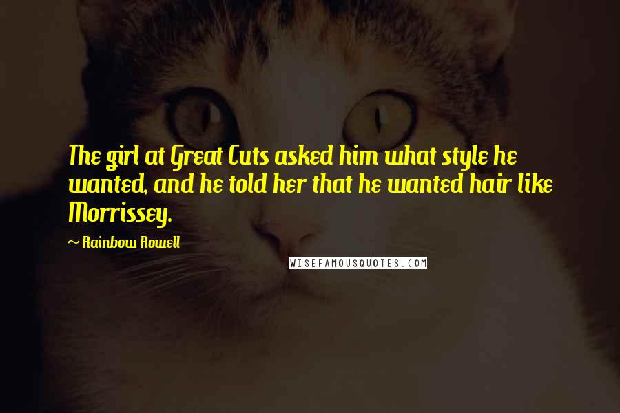 Rainbow Rowell Quotes: The girl at Great Cuts asked him what style he wanted, and he told her that he wanted hair like Morrissey.