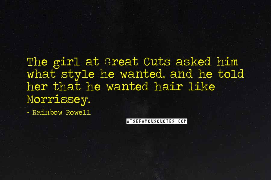 Rainbow Rowell Quotes: The girl at Great Cuts asked him what style he wanted, and he told her that he wanted hair like Morrissey.