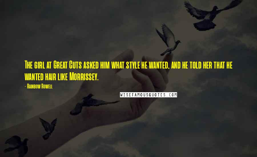 Rainbow Rowell Quotes: The girl at Great Cuts asked him what style he wanted, and he told her that he wanted hair like Morrissey.