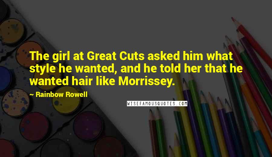 Rainbow Rowell Quotes: The girl at Great Cuts asked him what style he wanted, and he told her that he wanted hair like Morrissey.