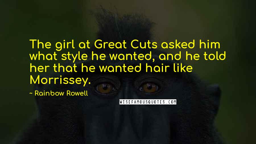 Rainbow Rowell Quotes: The girl at Great Cuts asked him what style he wanted, and he told her that he wanted hair like Morrissey.