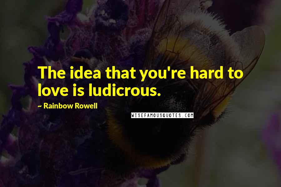 Rainbow Rowell Quotes: The idea that you're hard to love is ludicrous.