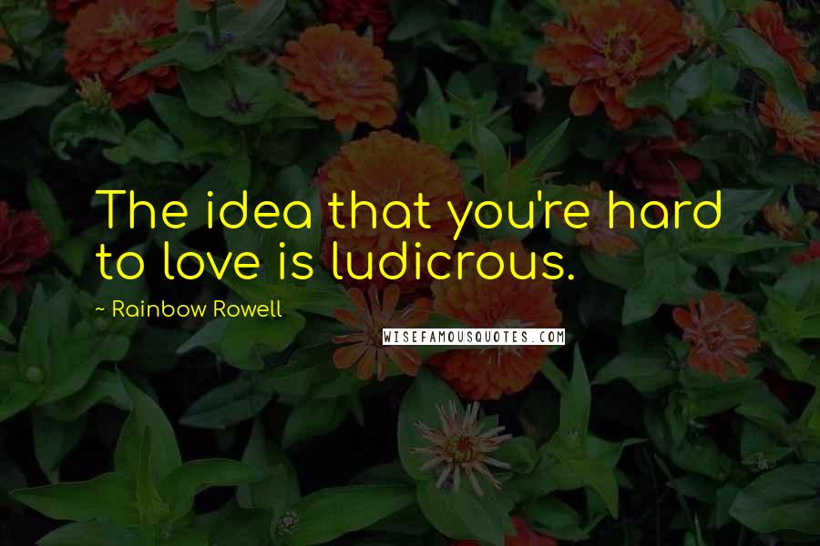 Rainbow Rowell Quotes: The idea that you're hard to love is ludicrous.