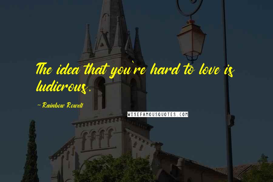Rainbow Rowell Quotes: The idea that you're hard to love is ludicrous.