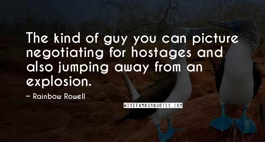 Rainbow Rowell Quotes: The kind of guy you can picture negotiating for hostages and also jumping away from an explosion.