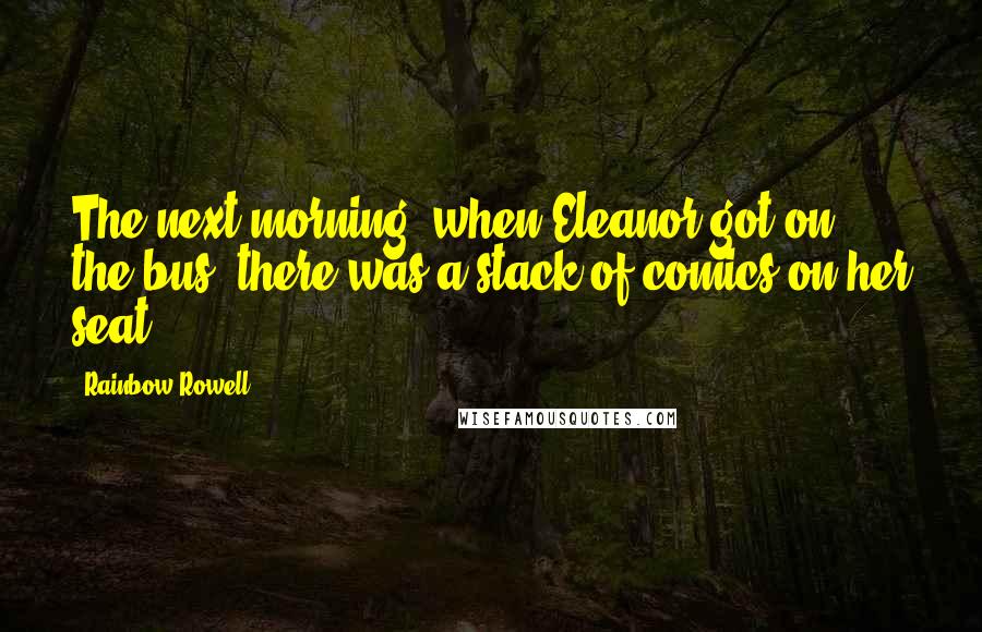 Rainbow Rowell Quotes: The next morning, when Eleanor got on the bus, there was a stack of comics on her seat.