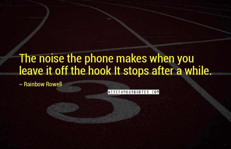 Rainbow Rowell Quotes: The noise the phone makes when you leave it off the hook It stops after a while.