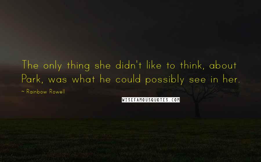 Rainbow Rowell Quotes: The only thing she didn't like to think, about Park, was what he could possibly see in her.