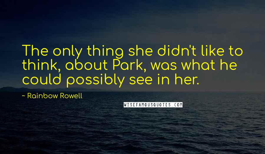 Rainbow Rowell Quotes: The only thing she didn't like to think, about Park, was what he could possibly see in her.