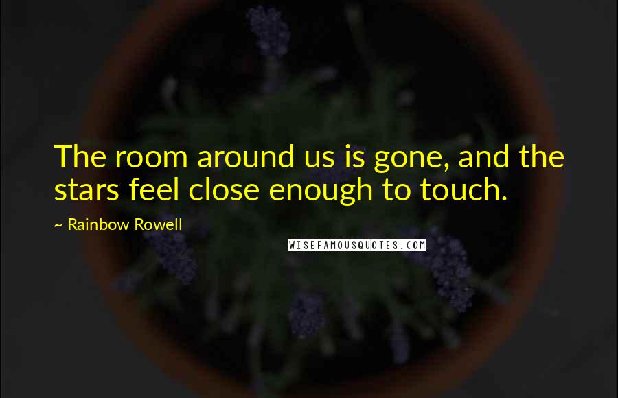 Rainbow Rowell Quotes: The room around us is gone, and the stars feel close enough to touch.