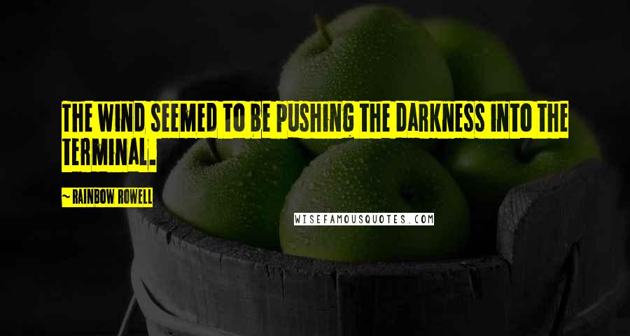 Rainbow Rowell Quotes: The wind seemed to be pushing the darkness into the terminal.