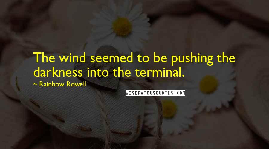 Rainbow Rowell Quotes: The wind seemed to be pushing the darkness into the terminal.