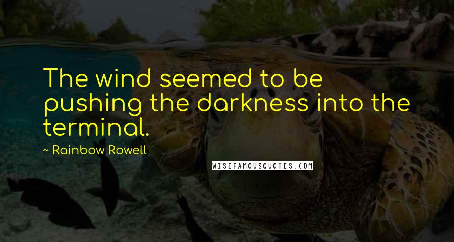 Rainbow Rowell Quotes: The wind seemed to be pushing the darkness into the terminal.