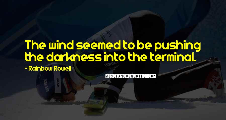 Rainbow Rowell Quotes: The wind seemed to be pushing the darkness into the terminal.