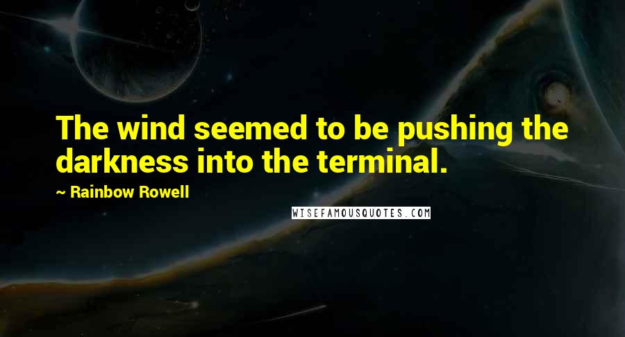 Rainbow Rowell Quotes: The wind seemed to be pushing the darkness into the terminal.