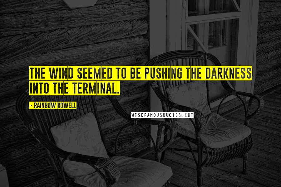 Rainbow Rowell Quotes: The wind seemed to be pushing the darkness into the terminal.