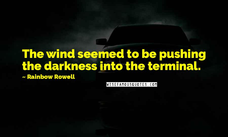 Rainbow Rowell Quotes: The wind seemed to be pushing the darkness into the terminal.