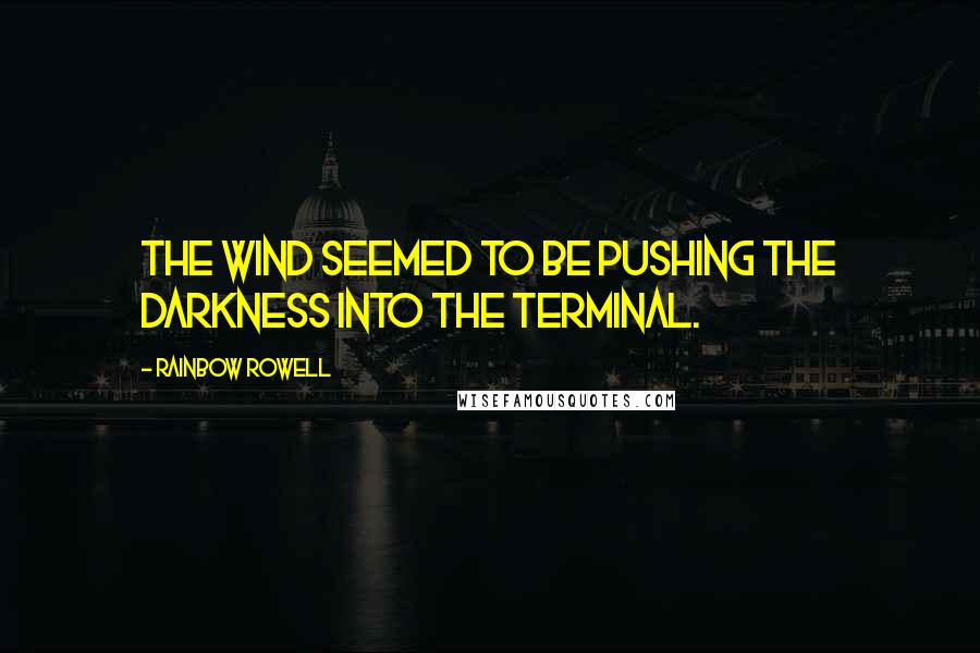 Rainbow Rowell Quotes: The wind seemed to be pushing the darkness into the terminal.