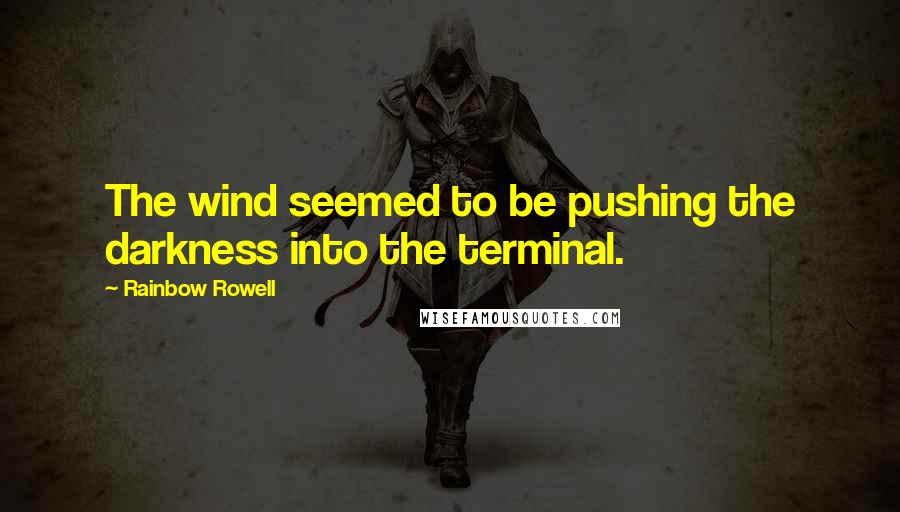 Rainbow Rowell Quotes: The wind seemed to be pushing the darkness into the terminal.