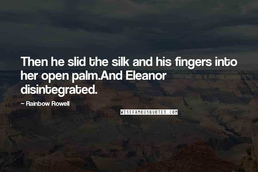 Rainbow Rowell Quotes: Then he slid the silk and his fingers into her open palm.And Eleanor disintegrated.