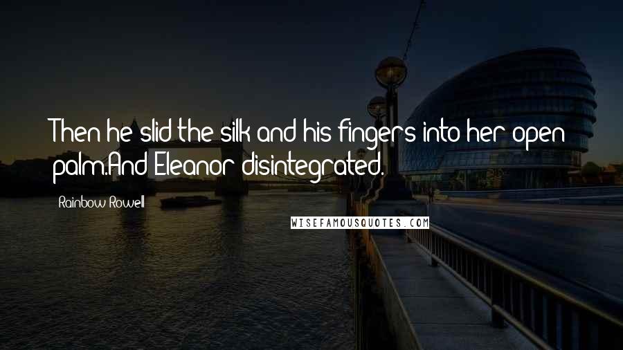 Rainbow Rowell Quotes: Then he slid the silk and his fingers into her open palm.And Eleanor disintegrated.