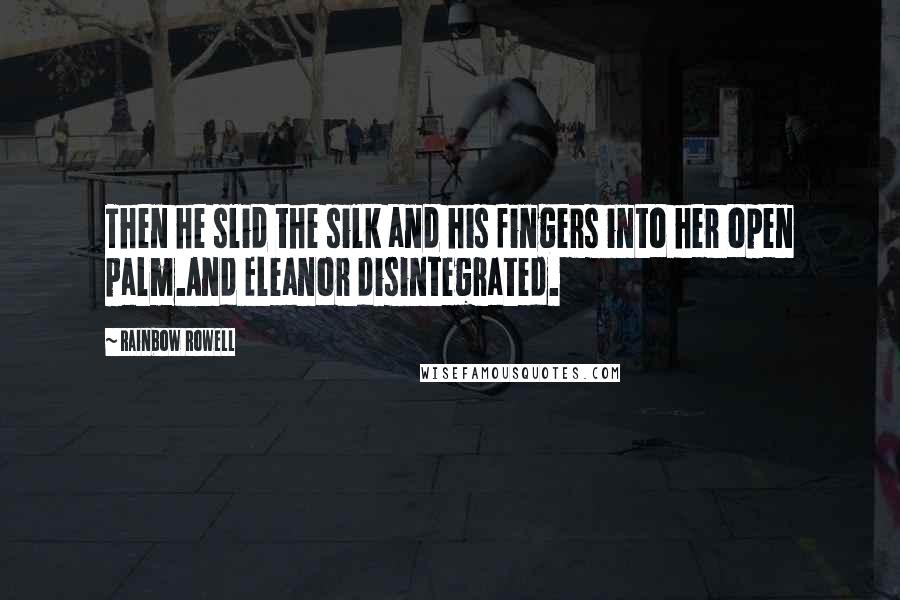 Rainbow Rowell Quotes: Then he slid the silk and his fingers into her open palm.And Eleanor disintegrated.