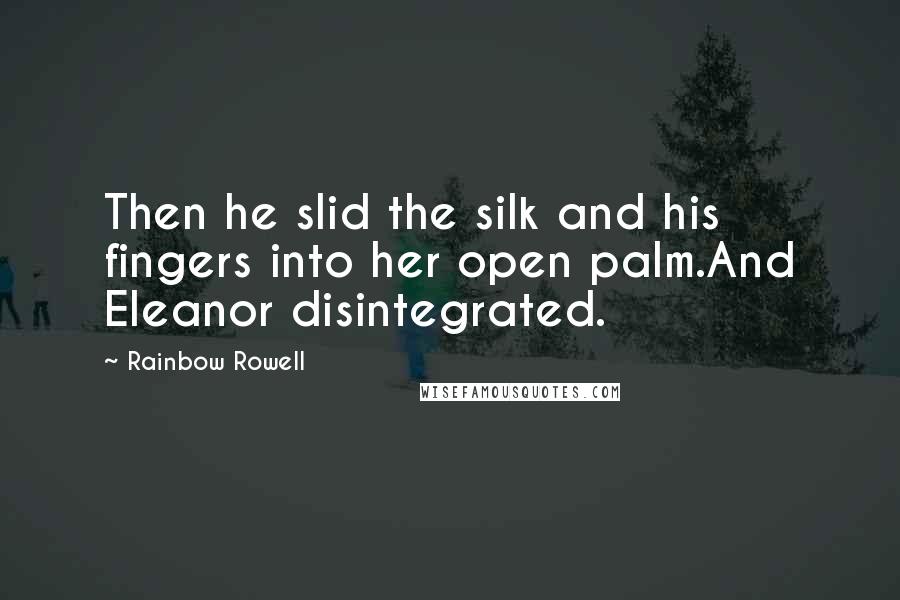 Rainbow Rowell Quotes: Then he slid the silk and his fingers into her open palm.And Eleanor disintegrated.