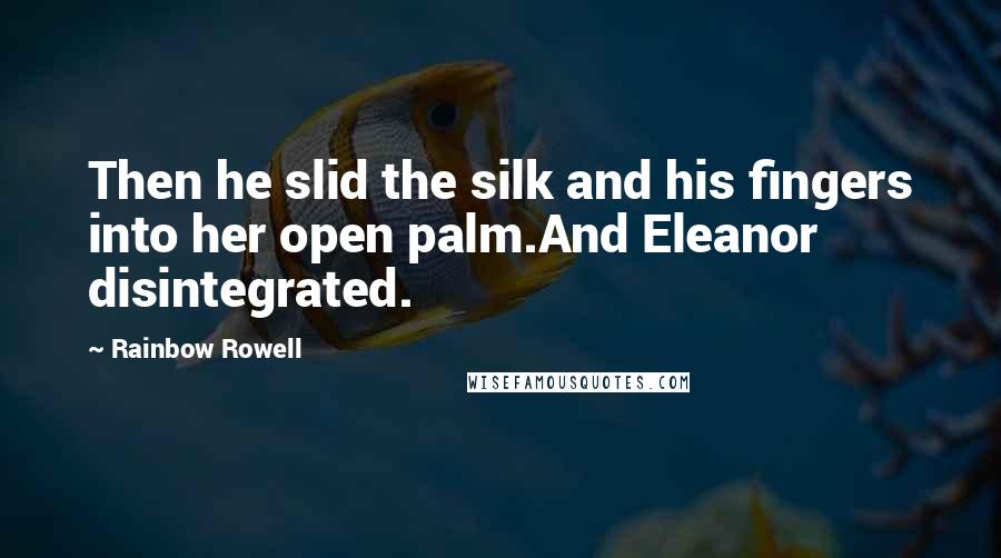 Rainbow Rowell Quotes: Then he slid the silk and his fingers into her open palm.And Eleanor disintegrated.