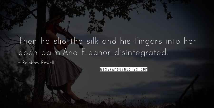 Rainbow Rowell Quotes: Then he slid the silk and his fingers into her open palm.And Eleanor disintegrated.