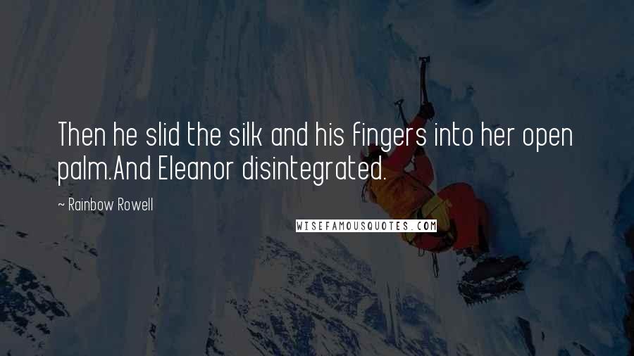 Rainbow Rowell Quotes: Then he slid the silk and his fingers into her open palm.And Eleanor disintegrated.