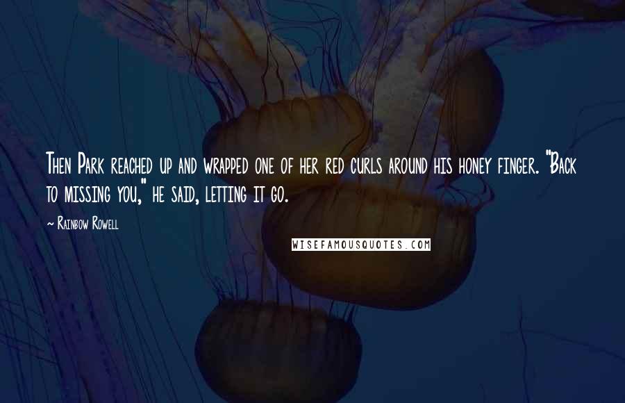 Rainbow Rowell Quotes: Then Park reached up and wrapped one of her red curls around his honey finger. "Back to missing you," he said, letting it go.