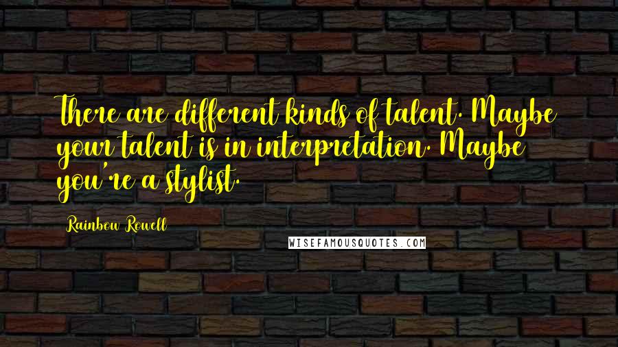 Rainbow Rowell Quotes: There are different kinds of talent. Maybe your talent is in interpretation. Maybe you're a stylist.