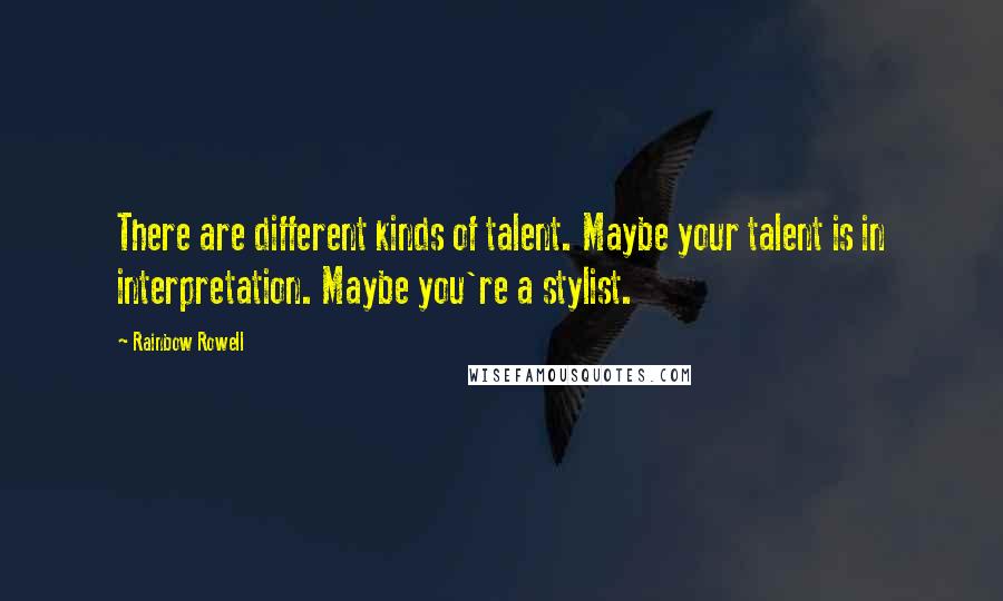 Rainbow Rowell Quotes: There are different kinds of talent. Maybe your talent is in interpretation. Maybe you're a stylist.