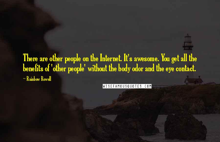 Rainbow Rowell Quotes: There are other people on the Internet. It's awesome. You get all the benefits of 'other people' without the body odor and the eye contact.