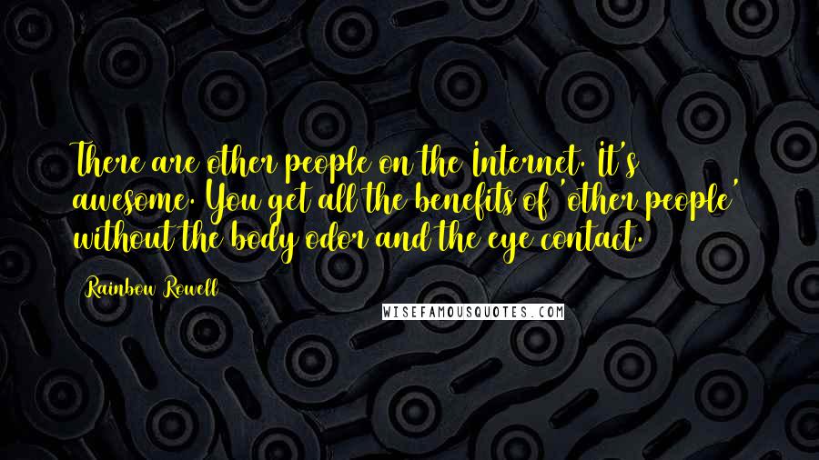 Rainbow Rowell Quotes: There are other people on the Internet. It's awesome. You get all the benefits of 'other people' without the body odor and the eye contact.