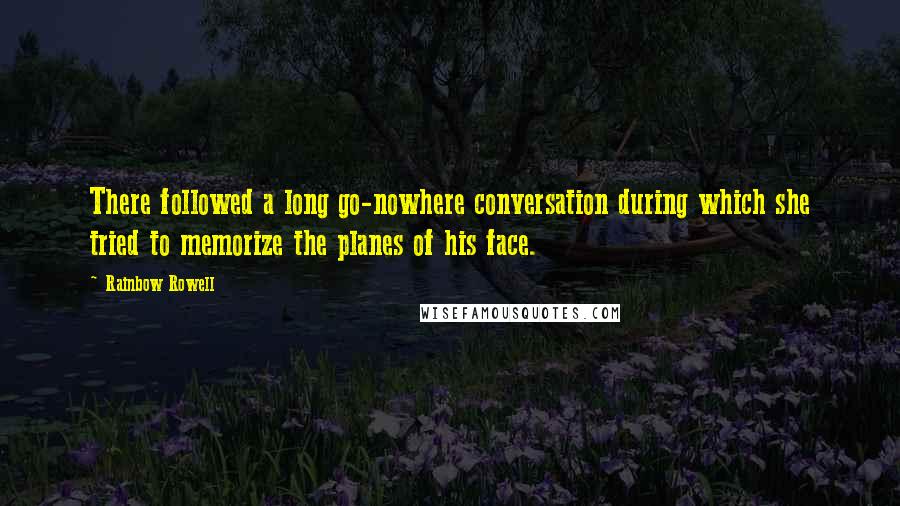 Rainbow Rowell Quotes: There followed a long go-nowhere conversation during which she tried to memorize the planes of his face.