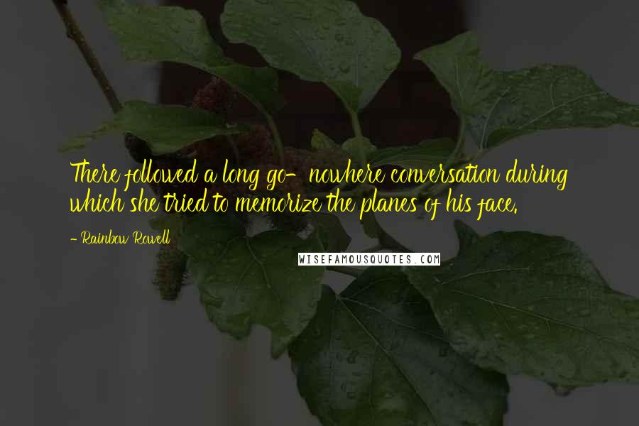 Rainbow Rowell Quotes: There followed a long go-nowhere conversation during which she tried to memorize the planes of his face.