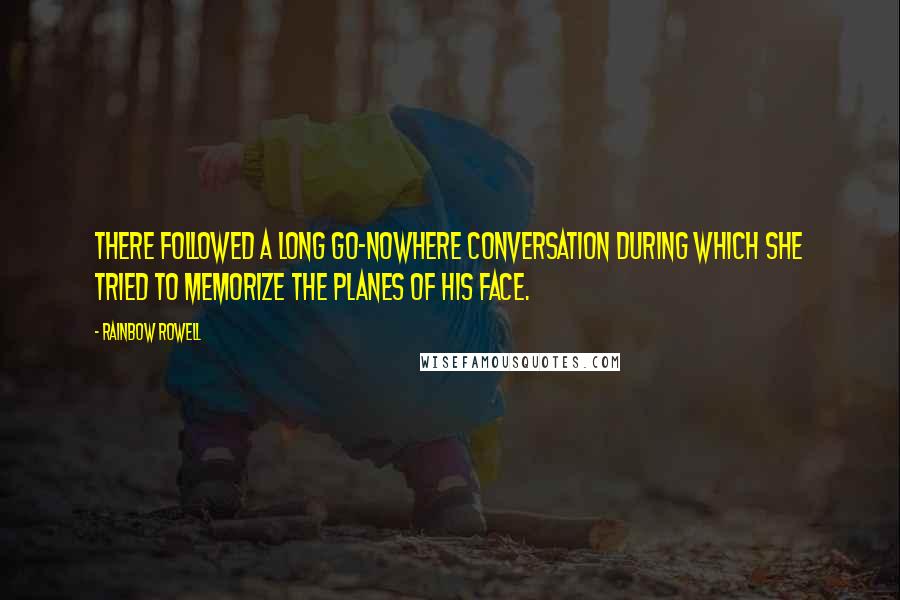 Rainbow Rowell Quotes: There followed a long go-nowhere conversation during which she tried to memorize the planes of his face.