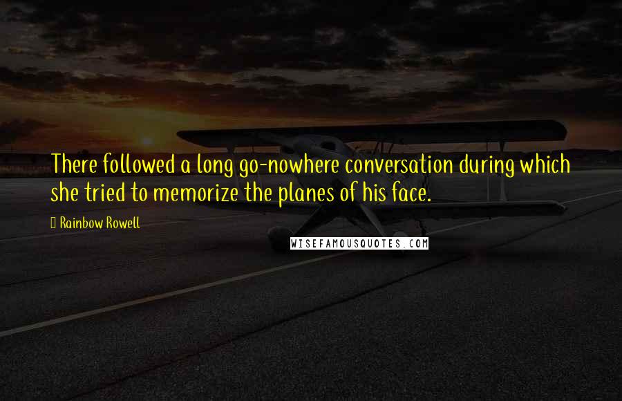 Rainbow Rowell Quotes: There followed a long go-nowhere conversation during which she tried to memorize the planes of his face.