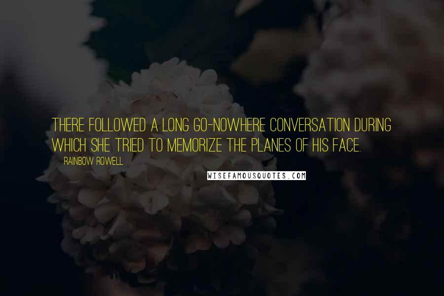 Rainbow Rowell Quotes: There followed a long go-nowhere conversation during which she tried to memorize the planes of his face.