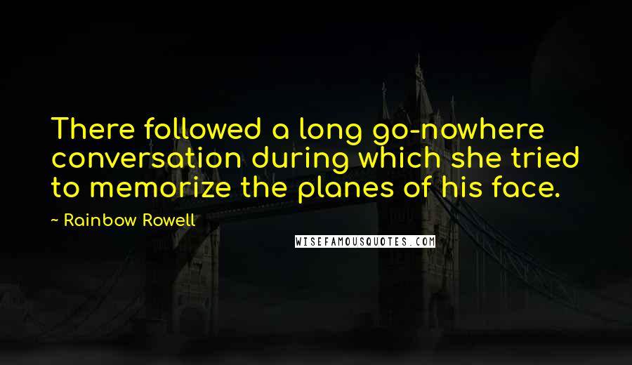 Rainbow Rowell Quotes: There followed a long go-nowhere conversation during which she tried to memorize the planes of his face.
