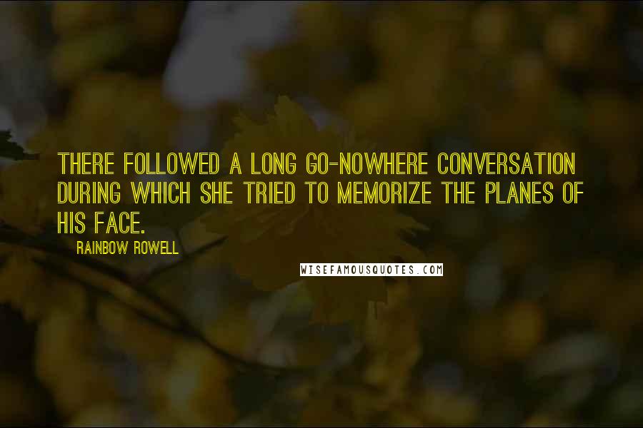 Rainbow Rowell Quotes: There followed a long go-nowhere conversation during which she tried to memorize the planes of his face.