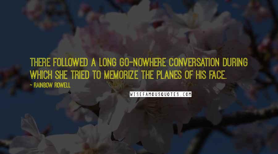 Rainbow Rowell Quotes: There followed a long go-nowhere conversation during which she tried to memorize the planes of his face.