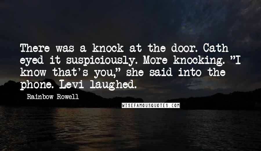 Rainbow Rowell Quotes: There was a knock at the door. Cath eyed it suspiciously. More knocking. "I know that's you," she said into the phone. Levi laughed.