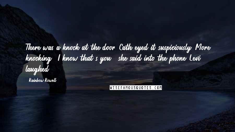 Rainbow Rowell Quotes: There was a knock at the door. Cath eyed it suspiciously. More knocking. "I know that's you," she said into the phone. Levi laughed.